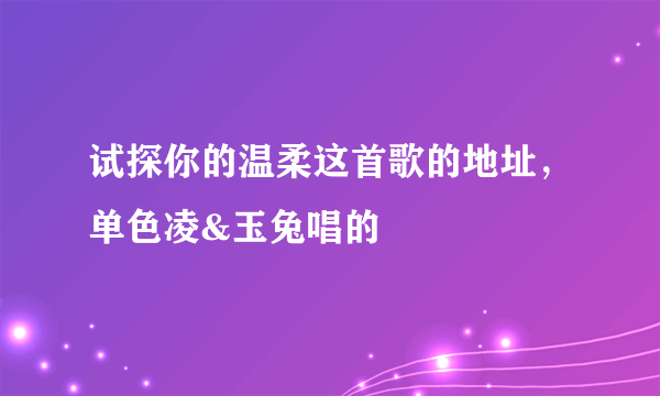 试探你的温柔这首歌的地址，单色凌&玉兔唱的