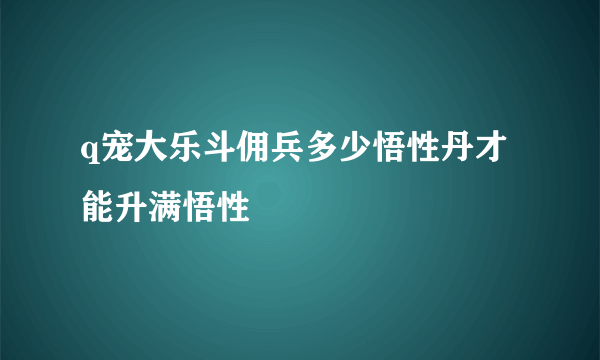 q宠大乐斗佣兵多少悟性丹才能升满悟性