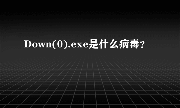 Down(0).exe是什么病毒？