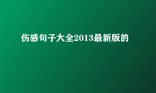 伤感句子大全2013最新版的