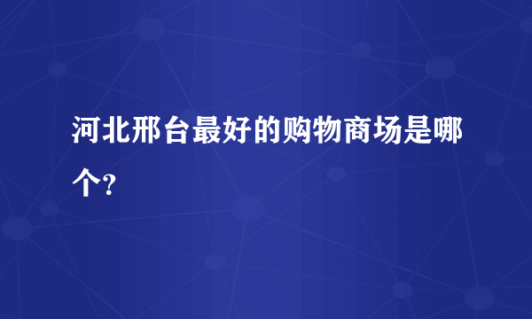 河北邢台最好的购物商场是哪个？