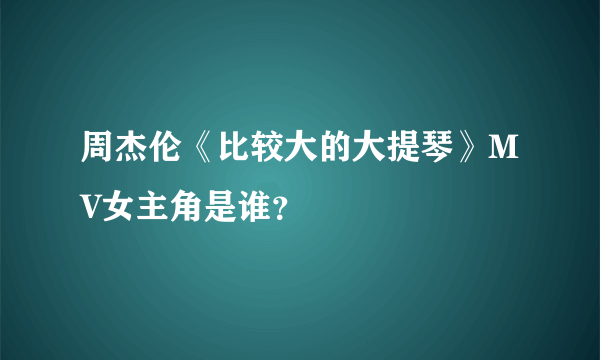 周杰伦《比较大的大提琴》MV女主角是谁？