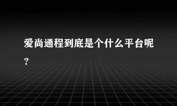 爱尚通程到底是个什么平台呢？