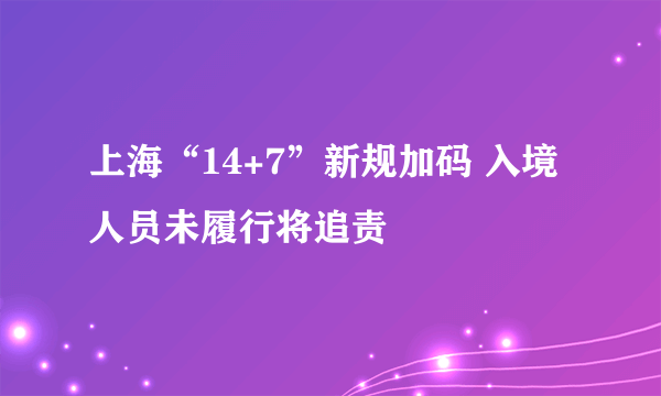 上海“14+7”新规加码 入境人员未履行将追责