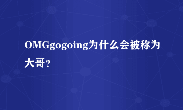 OMGgogoing为什么会被称为大哥？