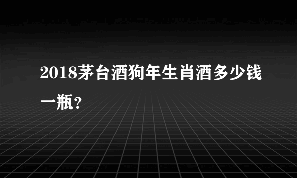 2018茅台酒狗年生肖酒多少钱一瓶？