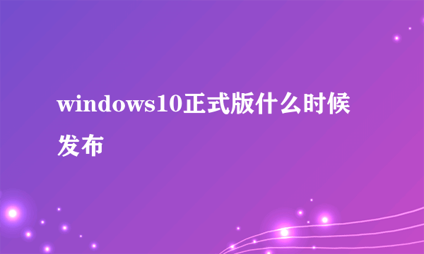 windows10正式版什么时候发布