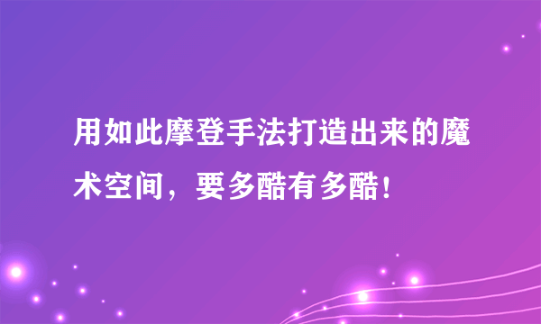 用如此摩登手法打造出来的魔术空间，要多酷有多酷！