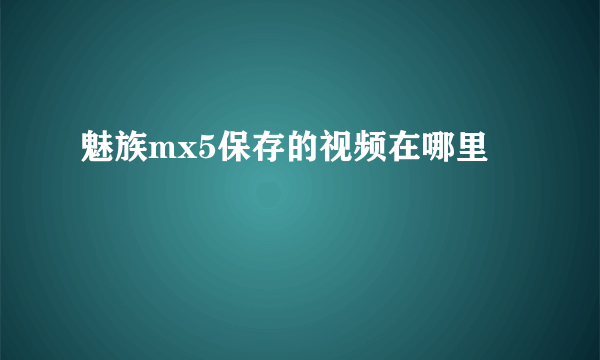 魅族mx5保存的视频在哪里