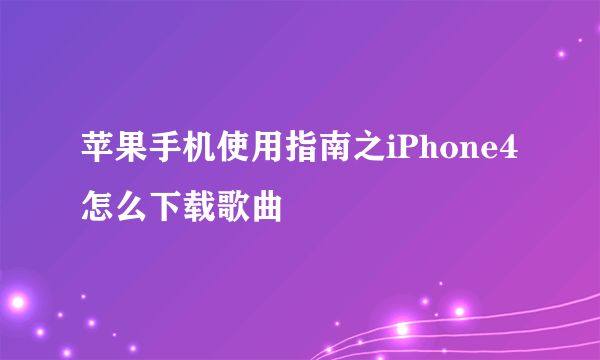 苹果手机使用指南之iPhone4怎么下载歌曲