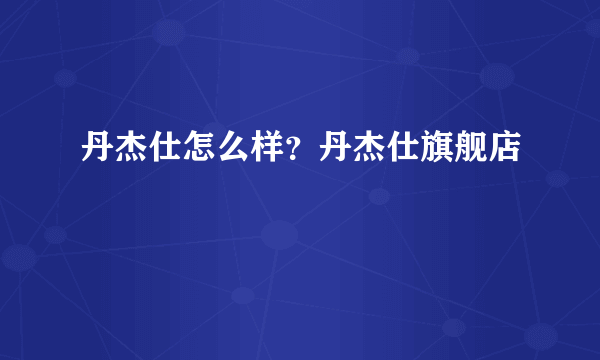 丹杰仕怎么样？丹杰仕旗舰店