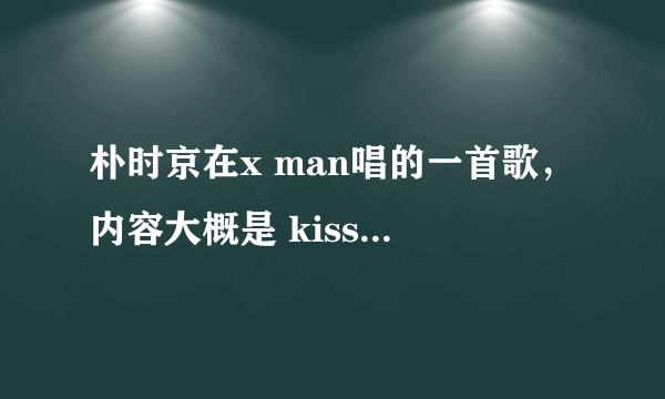 朴时京在x man唱的一首歌，内容大概是 kiss me,kiss me darling。这是首什么歌？