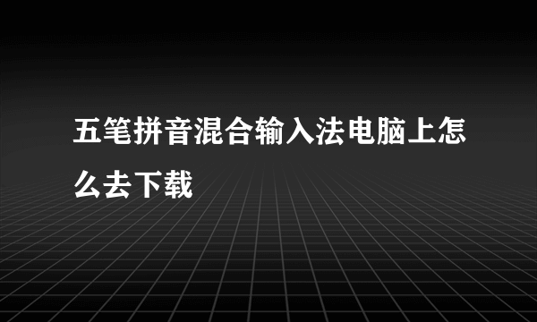 五笔拼音混合输入法电脑上怎么去下载