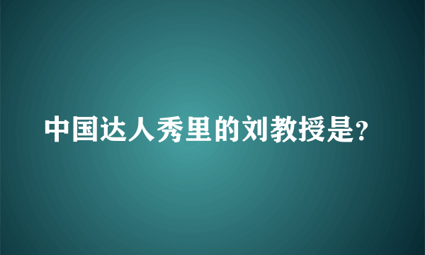 中国达人秀里的刘教授是？