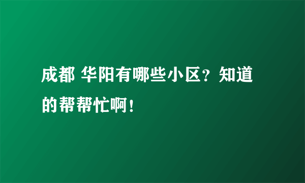 成都 华阳有哪些小区？知道的帮帮忙啊！