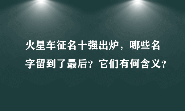 火星车征名十强出炉，哪些名字留到了最后？它们有何含义？