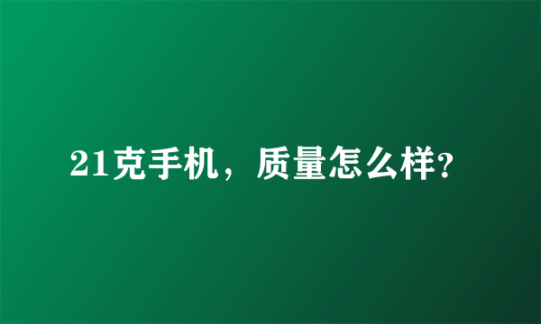 21克手机，质量怎么样？