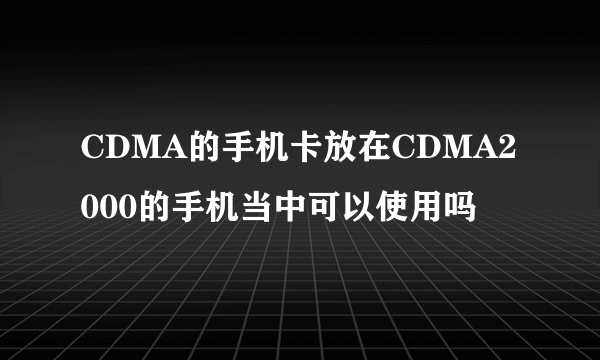 CDMA的手机卡放在CDMA2000的手机当中可以使用吗