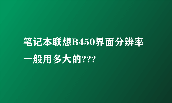 笔记本联想B450界面分辨率一般用多大的???