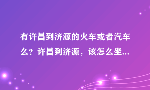 有许昌到济源的火车或者汽车么？许昌到济源，该怎么坐车？在线等待~！