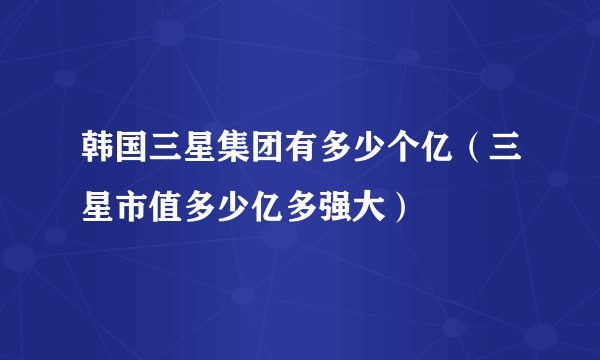 韩国三星集团有多少个亿（三星市值多少亿多强大）