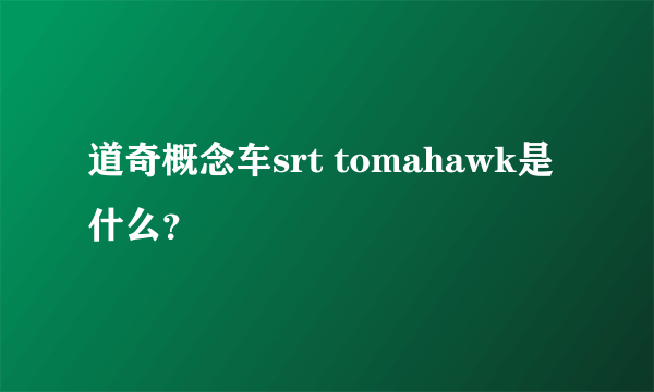 道奇概念车srt tomahawk是什么？