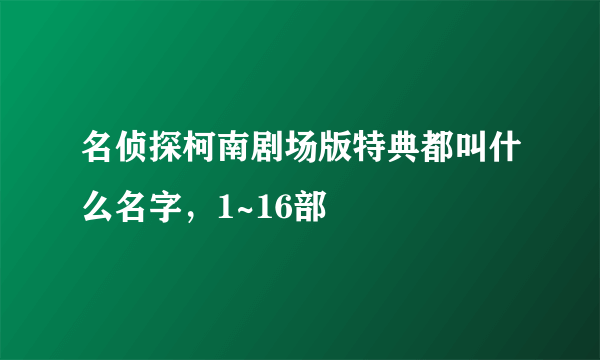 名侦探柯南剧场版特典都叫什么名字，1~16部