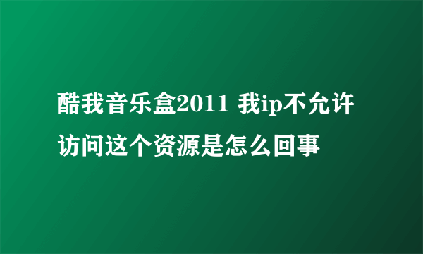 酷我音乐盒2011 我ip不允许访问这个资源是怎么回事