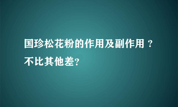 国珍松花粉的作用及副作用 ?不比其他差？