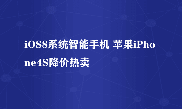 iOS8系统智能手机 苹果iPhone4S降价热卖