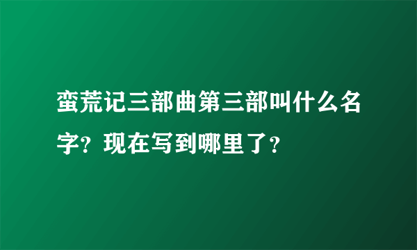 蛮荒记三部曲第三部叫什么名字？现在写到哪里了？