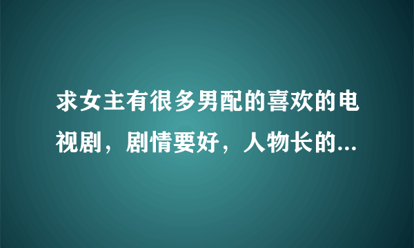 求女主有很多男配的喜欢的电视剧，剧情要好，人物长的不要太抱歉。