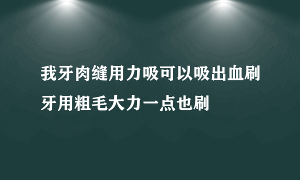 我牙肉缝用力吸可以吸出血刷牙用粗毛大力一点也刷