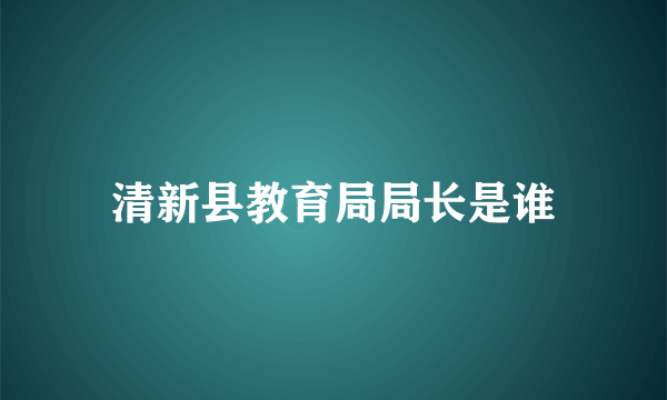 清新县教育局局长是谁