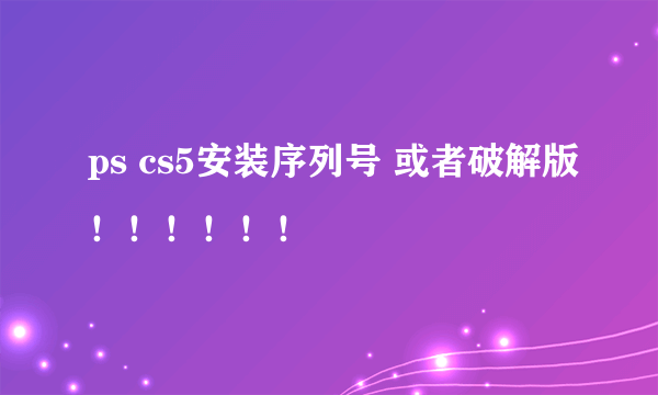 ps cs5安装序列号 或者破解版！！！！！！