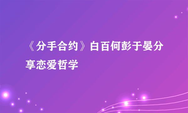 《分手合约》白百何彭于晏分享恋爱哲学