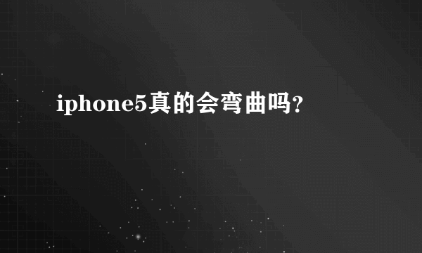 iphone5真的会弯曲吗？