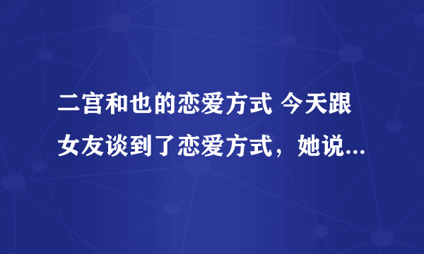 二宫和也的恋爱方式 今天跟女友谈到了恋爱方式，她说跟她的偶像二宫和也是一样的。然后我问她是什么样的