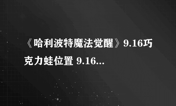 《哈利波特魔法觉醒》9.16巧克力蛙位置 9.16巧克力蛙在哪