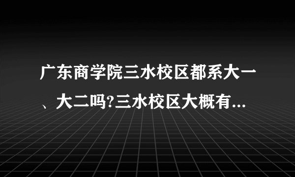 广东商学院三水校区都系大一、大二吗?三水校区大概有多少学生？