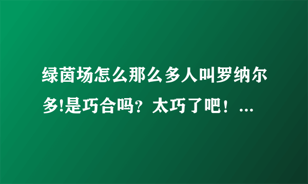 绿茵场怎么那么多人叫罗纳尔多!是巧合吗？太巧了吧！而且个个都那么出名