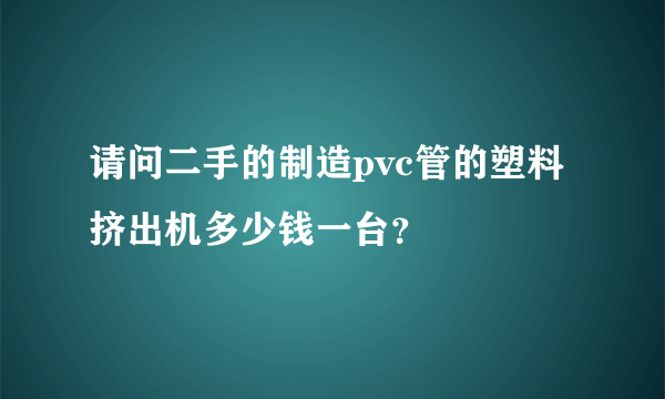 请问二手的制造pvc管的塑料挤出机多少钱一台？