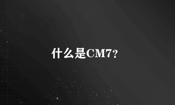 什么是CM7？