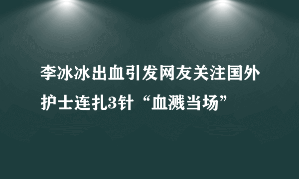 李冰冰出血引发网友关注国外护士连扎3针“血溅当场”