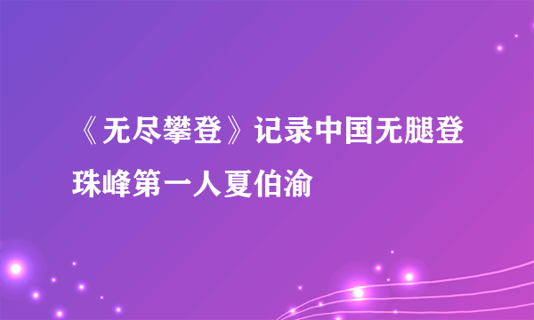 《无尽攀登》记录中国无腿登珠峰第一人夏伯渝