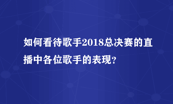 如何看待歌手2018总决赛的直播中各位歌手的表现？