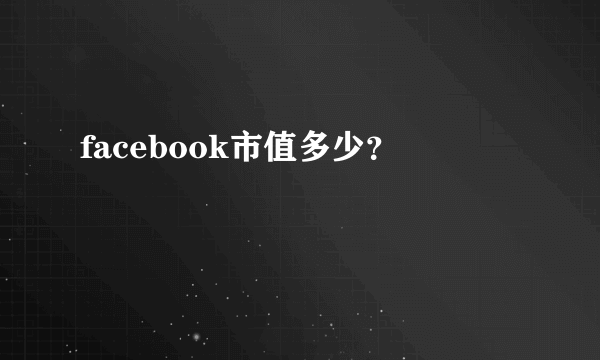 facebook市值多少？