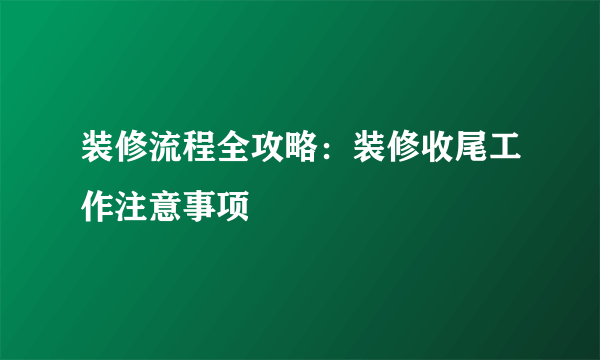 装修流程全攻略：装修收尾工作注意事项