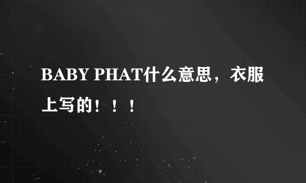 BABY PHAT什么意思，衣服上写的！！！