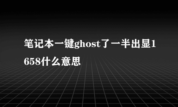 笔记本一键ghost了一半出显1658什么意思